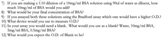7) If you are making a 1:10 dilution of a 10mg/ml BSA solution using 90ul of water as diluent, how much 10mg/ml of BSA would