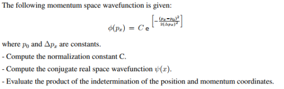 The following momentum space wavefunction is given (P-P)2 2(Apa) where Po and ΔΡζ are constants. Compute the normalization constant C Compute the conjugate real space wavefunction ψ(x) Evaluate the product of the indetermination of the position and momentum coordinates.