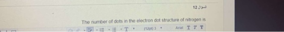 12 The number of dots in the electron dot structure of nitrogen is E -T (12pt) Arial TTT