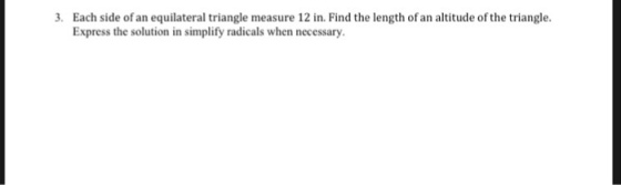 3. Each side of an equilateral triangle measure 12 in. Find the length of an altitude of the triangle. Express the solution in simplify radicals when necessary.