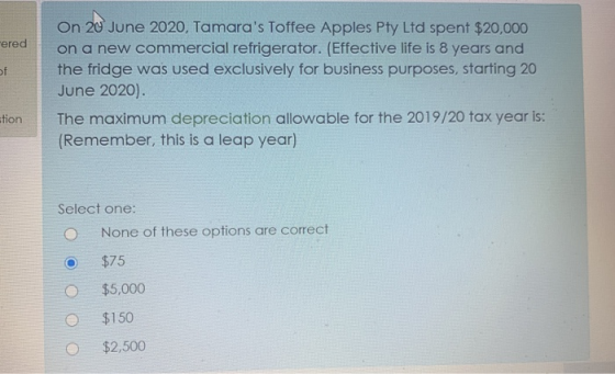 ered of On 20 June 2020, Tamaras Toffee Apples Pty Ltd spent $20,000 on a new commercial refrigerator. (Effective life is 8