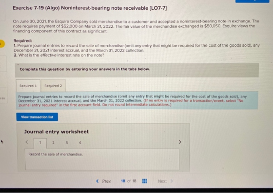 Exercise 7-19 (Algo) Noninterest-bearing note receivable (L07-7) On June 30, 2021, the Esquire Company sold merchandise to a