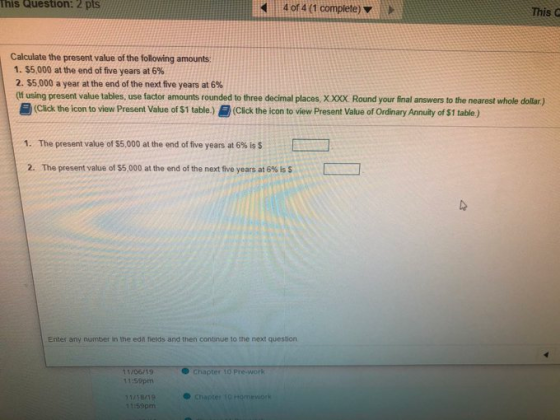 his Question: 2 pts 4 of 4 (1 complete) This Calculate the present value of the following amounts: 1. $5,000 at the end of fi