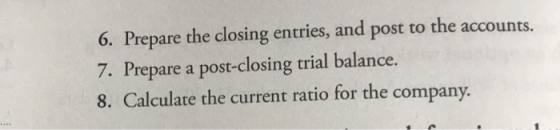 6. Prepare the closing entries, and post to the accounts. 7. Prepare a post-closing trial balance. 8. Calculate the current r
