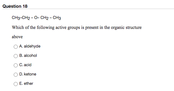 Question 18 CH3-CH2-O- CH2 - CH3 Which of the following active groups is present in the organic structure above A. aldehyde B