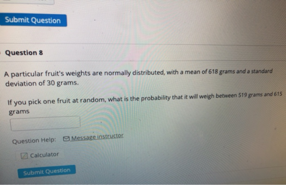 Submit Question Question 8 A particular fruits weights are normally distributed, with a mean of 618 grams and a standard dev