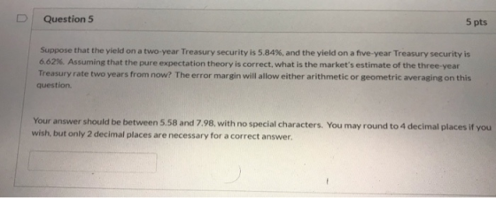 D Question 5 5 pts Suppose that the yield on a two-year Treasury security is 5.84%, and the yield on a five-year Treasury sec