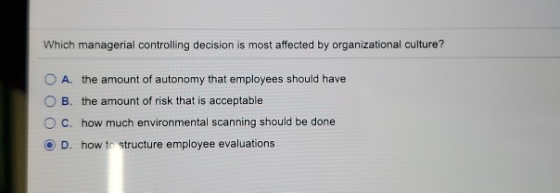 Which managerial controlling decision is most affected by organizational culture? O A. the amount of autonomy that employees