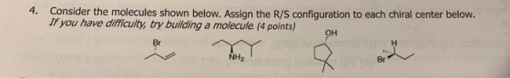 4. Consider the molecules shown below. Assign the R/S configuration to each chiral center below. If you have difficulty, try