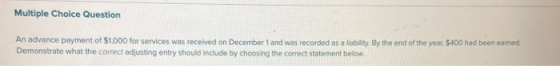 Multiple Choice Question An advance payment of $1,000 for services was received on December 1 and was recorded as a liability