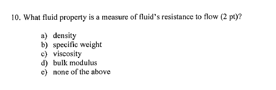 10. What fluid property is a measure of fluids resistance to flow (2 pt)? a) density b) specific weight c) viscosity d) bulk