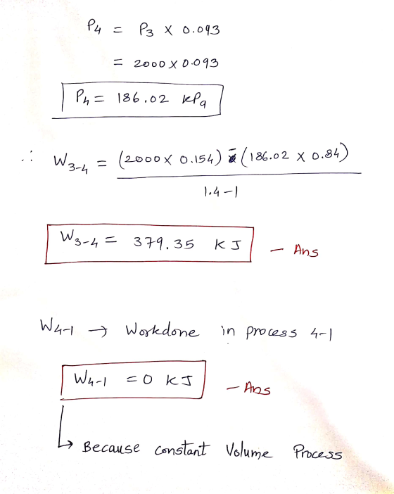 Pa = P3 x 0.093 - 2000X0.093 Ph=186.02 kPa W3-4 = (2000x 0.154) = (186.02 x 0.84) 1-4-1 W3-4 = 379.35 KJ Ans Warl > Workdone