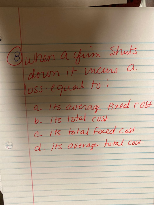 Bwhen a quin Shuts down it incurs a loss equal to : ai its average fixed cost b. its total cost Co it total fixed cost d. its