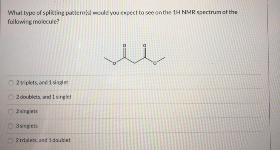 What type of splitting pattern(s) would you expect to see on the 1H NMR spectrum of the following molecule? 2 triplets, and 1