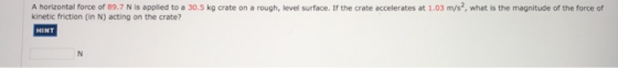 A horizontal force of 89.7 N is applied to a 30.5 kg crate on a rough, level surface. If the crate accelerates at 1.03 m/s?, what is the magnitude of the force of kinetic friction (in N) acting on the crate? HINT