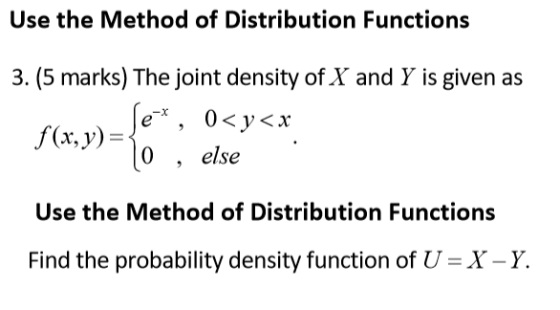 Use the Method of Distribution Functions 3. (5 marks) The joint density of X and Y is given as , else Use the Method of Distribution Functions Find the probability density function of U- X-Y.