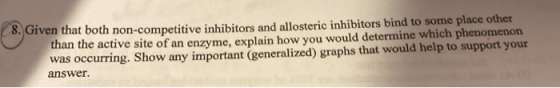 8. Given that both non-competitive inhibitors and allosteric inhibitors bind to some place other than the active site of an e