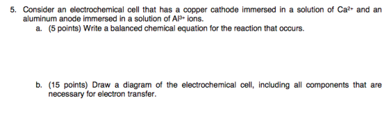 5. Consider an electrochemical cell that has a copper cathode immersed in a solution of Ca2+ and an aluminum anode immersed i