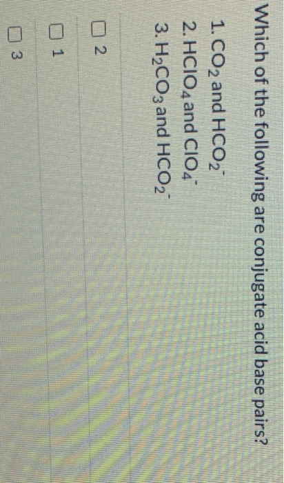 Which of the following are conjugate acid base pairs? 1. CO2 and HCO, 2. HCIO4 and CIO4 3. H2CO3 and HCO, 2 3