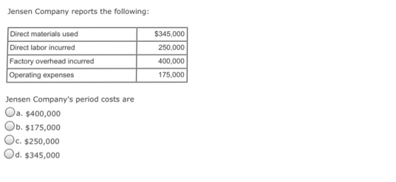 Jensen Company reports the following: Direct materials used Direct labor incurred Factory overhead incurred Operating expenses $345,000 250,000 400,000 175,000 Jensen Companys period costs are Oa. $400,000 Ob. $175,000 Oc. $250,000 Od. $345,000