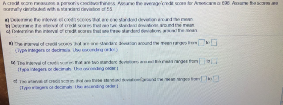 A credit score measures a persons creditworthiness. Assume the average credit score for Americans is 698. Assume the scores