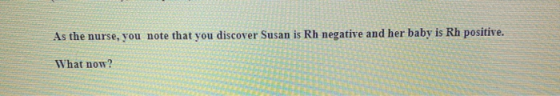 As the nurse, you note that you discover Susan is Rh negative and her baby is Rh positive. What now?