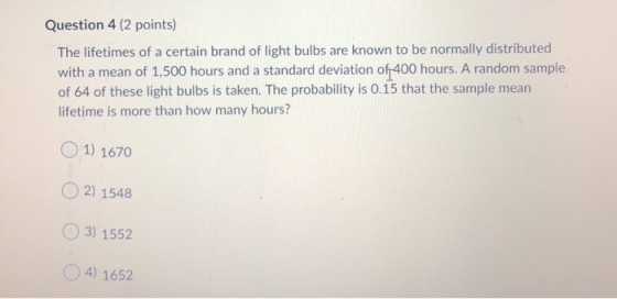 Question 4 (2 points) The lifetimes of a certain brand of light bulbs are known to be normally distributed with a mean of 1,5