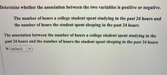 Determine whether the association between the two variables is positive or negative. The number of hours a college student sp