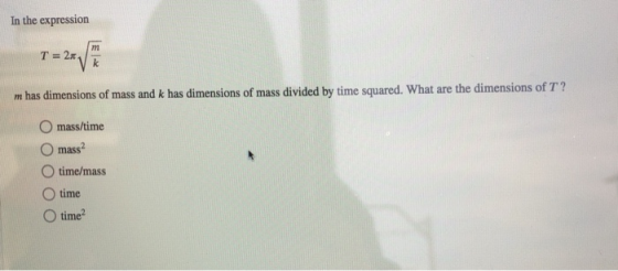 In the expression m has dimensions of mass and k has dimensions of mass divided by time squared. What are the dimensions of T? O mass/time O mass O time/mass O time O time2