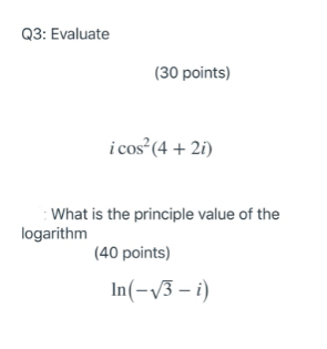 Q3: Evaluate (30 points) i cos? (4 + 2i) What is the principle value of the logarithm (40 points) In(-13 - i)