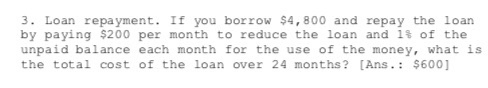 3. Loan repayment. If you borrow $4,800 and repay the loan by paying $200 per month to reduce the loan and 1% of the unpaid b