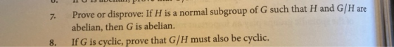 7 Prove or disprove: If H is a normal subgroup of G such that H and G/H are abelian, then G is abelian. If G is cyclic, prove