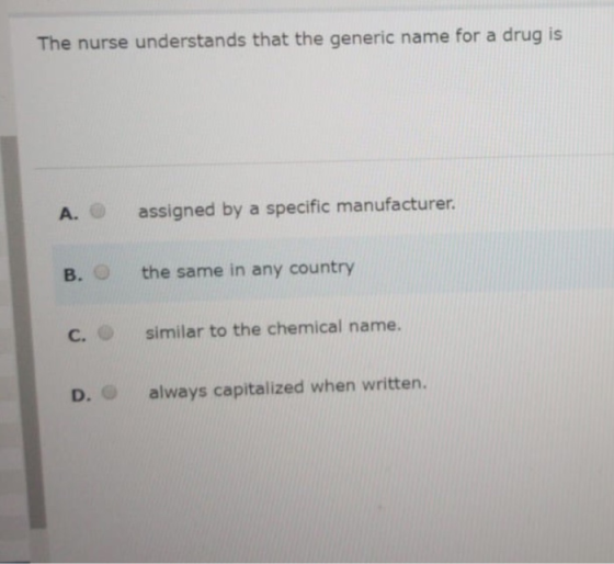 The nurse understands that the generic name for a drug is A. assigned by a specific manufacturer B. the same in any country s