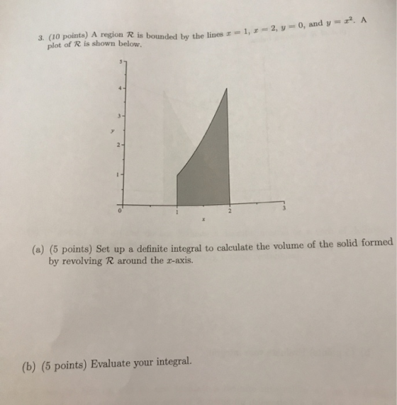 12 3. (10 points) A region R is bounded by the lines x plot of R is shown below. unded by the lines x = 1, r = 2, y = 0, and