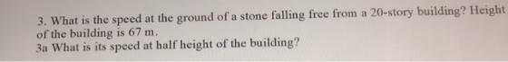 3. What is the speed at the ground of a stone falling free from a 20-story building? Height of the building is 67 m. 3a What