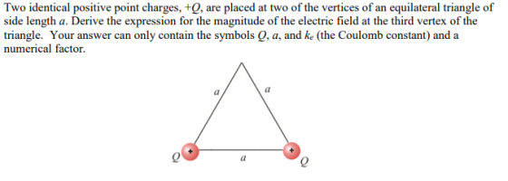 Two identical positive point charges, +Q, are placed at two of the vertices of an equilateral triangle of side length a. Deri