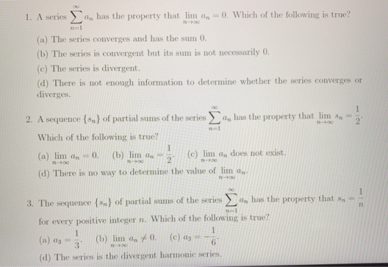1. A series has the property that lim an = 0. Which of the following is true? (a) The series converges and has the sum 0. (b)