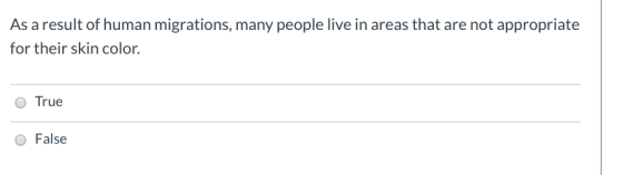 As a result of human migrations, many people live in areas that are not appropriate for their skin color. True O False