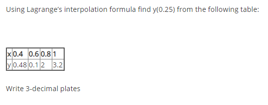 Using Lagranges interpolation formula find y(0.25) from the following table: x0.4 0.6 0.81 y 0.48 0.12 3.2 Write 3-decimal p