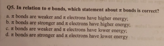 Q5. In relation to o bonds, which statement about a bonds is correct? a. nt bonds are weaker and it electrons have higher ene