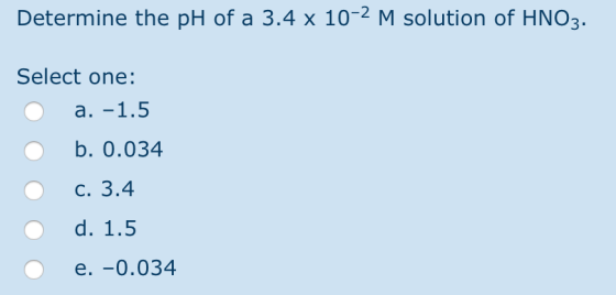 Determine the pH of a 3.4 x 10-2 M solution of HNO3. Select one: O a. -1.5 O b. 0.034 c. 3.4 d. 1.5 o e. -0.034
