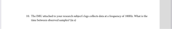 10. The IMU attached to your research subjects legs collects data at a frequency of 100Hz. What is the time between observed