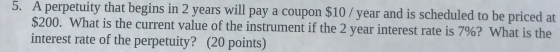 5. A perpetuity that begins in 2 years will pay a coupon $10 / year and is scheduled to be priced at $200. What is the curren