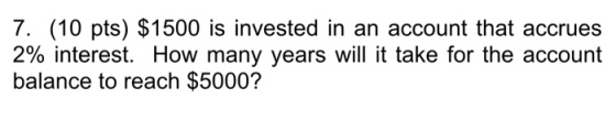 7. (10 pts) $1500 is invested in an account that accrues 2% interest. How many years will it take for the account balance to reach $5000?