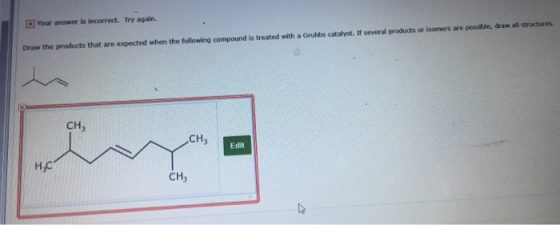 Your answer is incorrect. Try again. Draw the products that are expected when the following compound is treated with a Grubbs