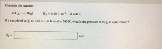 Consider the reaction. 2 A(g) – B(g) K = 5.90 x 10-5 at 500 K If a sample of A(g) at 1.50 atm is heated to 500 K, what is the