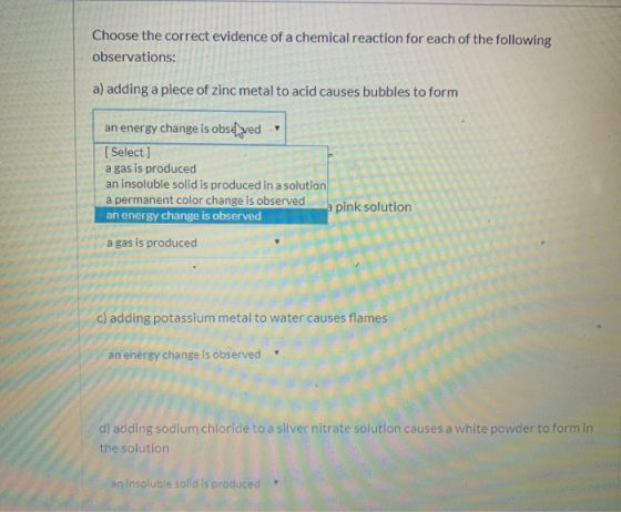 Choose the correct evidence of a chemical reaction for each of the following observations: a) adding a piece of zinc metal to