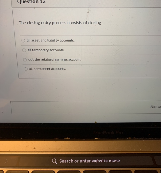 Question 12 The closing entry process consists of closing all asset and liability accounts. all temporary accounts. out the r