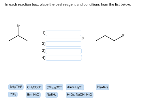 In each reaction box, place the best reagent and conditions from the list below. in BHYTHF H-CO4 CH3COO Bre, H20 (CH3),co NaB