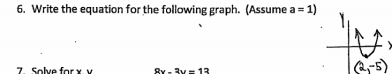 6. Write the equation for the following graph. (Assume a = 1) 7. Solve forx. v gy- 3y = 13 2,-5)